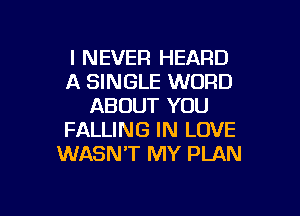 I NEVER HEARD
A SINGLE WORD
ABOUT YOU

FALLING IN LOVE
WASN'T MY PLAN