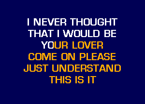 I NEVER THOUGHT
THAT I WOULD BE
YOUR LOVER
COME ON PLEASE
JUST UNDERSTAND
THIS IS IT

g