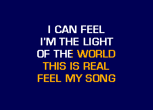 I CAN FEEL
I'M THE LIGHT
UP THE WORLD

THIS IS REAL
FEEL MY SONG