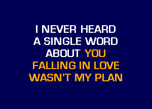 I NEVER HEARD
A SINGLE WORD
ABOUT YOU

FALLING IN LOVE
WASN'T MY PLAN