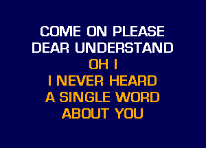 COME ON PLEASE
DEAR UNDERSTAND
OH I
I NEVER HEARD
A SINGLE WORD
ABOUT YOU