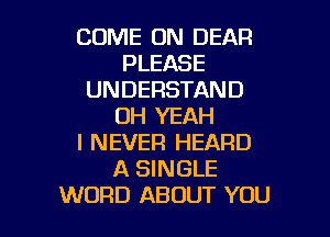 COME ON DEAR
PLEASE
UNDERSTAND
OH YEAH
I NEVER HEARD
A SINGLE

WORD ABOUT YOU I