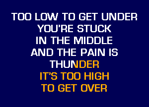 TOD LOW TO GET UNDER
YOU'RE STUCK
IN THE MIDDLE
AND THE PAIN IS
THUNDER
IT'S TOD HIGH
TO GET OVER