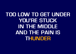 TOD LOW TO GET UNDER
YOU'RE STUCK
IN THE MIDDLE
AND THE PAIN IS
THUNDER