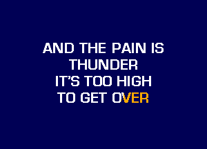 AND THE PAIN IS
THUNDER

ITS T00 HIGH
TO GET OVER