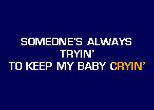 SOMEONE'S ALWAYS
TRYI N'

TO KEEP MY BABY CRYIN'