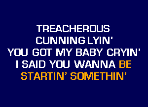 TREACHEROUS
CUNNING LYIN'
YOU GOT MY BABY CRYIN'
I SAID YOU WANNA BE
STARTIN' SOMETHIN'