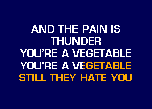 AND THE PAIN IS
THUNDER
YOU'RE A VEGETABLE
YOU'RE A VEGETABLE
STILL THEY HATE YOU