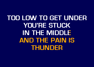 TOD LOW TO GET UNDER
YOU'RE STUCK
IN THE MIDDLE
AND THE PAIN IS
THUNDER