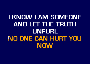 I KNOW I AM SOMEONE
AND LET THE TRUTH
UNFUFlL
NO ONE CAN HURT YOU
NOW
