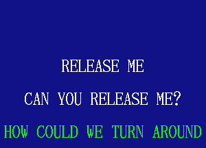 RELEASE ME
CAN YOU RELEASE ME?
HOW COULD WE TURN AROUND