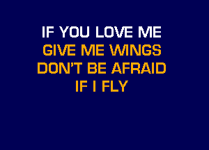 IF YOU LOVE ME
GIVE ME WNGS
DON'T BE AFRAID

IF I FLY