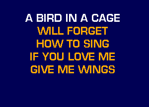 A BIRD IN A CAGE
1WILL FORGET
HOW TO SING

IF YOU LOVE ME
GIVE ME WNGS

g