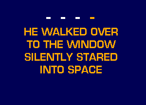 HE WALKED OVER

TO THE WINDOW

SILENTLY STARED
INTO SPACE

g