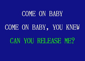 COME ON BABY
COME ON BABY, YOU KNEW
CAN YOU RELEASE ME?
