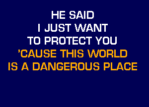 HE SAID
I JUST WANT
TO PROTECT YOU
'CAUSE THIS WORLD
IS A DANGEROUS PLACE