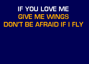 IF YOU LOVE ME
GIVE ME WINGS
DON'T BE AFRAID IF I FLY