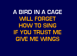 A BIRD IN A CAGE
'WILL FORGET
HOW TO SING

IF YOU TRUST ME

GIVE ME WINGS

g