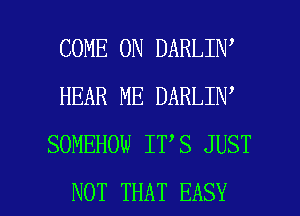 COME ON DARLIN
HEAR ME DARLIN
SOMEHOW IT S JUST

NOT THAT EASY l
