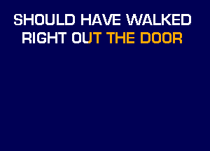 SHOULD HAVE WALKED
RIGHT OUT THE DOOR