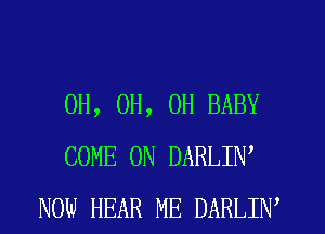 0H, 0H, 0H BABY
COME ON DARLIW
NOW HEAR ME DARLIW