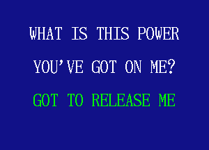 WHAT IS THIS POWER
YOUWE GOT ON ME?
GOT TO RELEASE ME