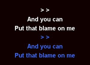 ?'

And you can
Put that blame on me