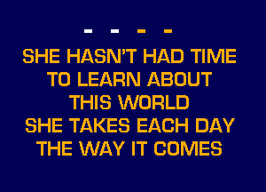 SHE HASN'T HAD TIME
TO LEARN ABOUT
THIS WORLD
SHE TAKES EACH DAY
THE WAY IT COMES