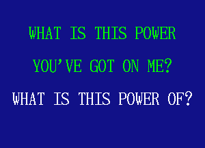 WHAT IS THIS POWER
YOUWE GOT ON ME?
WHAT IS THIS POWER OF?