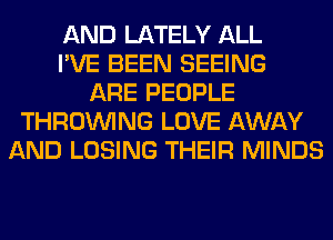 AND LATELY ALL
I'VE BEEN SEEING
ARE PEOPLE
THROUVING LOVE AWAY
AND LOSING THEIR MINDS
