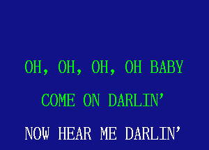 0H, 0H, 0H, 0H BABY
COME ON DARLIW
NOW HEAR ME DARLIW