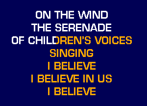 ON THE ININD
THE SERENADE
0F CHILDREN'S VOICES
SINGING
I BELIEVE
I BELIEVE IN US
I BELIEVE