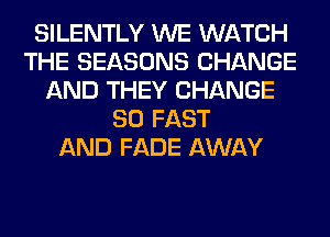 SILENTLY WE WATCH
THE SEASONS CHANGE
AND THEY CHANGE
SO FAST
AND FADE AWAY