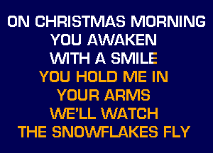 0N CHRISTMAS MORNING
YOU AWAKEN
WITH A SMILE
YOU HOLD ME IN
YOUR ARMS
WE'LL WATCH
THE SNOWFLAKES FLY
