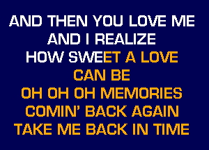 AND THEN YOU LOVE ME
AND I REALIZE
HOW SWEET A LOVE
CAN BE
0H 0H 0H MEMORIES
COMIM BACK AGAIN
TAKE ME BACK IN TIME
