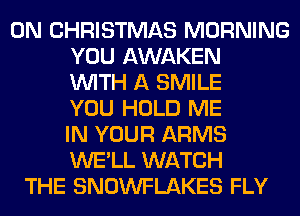 0N CHRISTMAS MORNING
YOU AWAKEN
WITH A SMILE
YOU HOLD ME
IN YOUR ARMS
WE'LL WATCH
THE SNOWFLAKES FLY