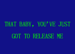 THAT BABY, YOUWE JUST
GOT TO RELEASE ME