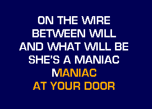 ON THE WIRE
BETWEEN WILL
AND WHAT WILL BE
SHE'S A MANIAC
MANIAC
AT YOUR DOOR