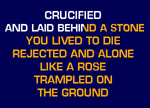 CRUCIFIED
AND LAID BEHIND A STONE

YOU LIVED TO DIE
REJECTED AND ALONE
LIKE A ROSE
TRAMPLED ON
THE GROUND