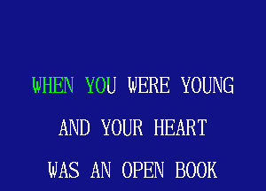 WHEN YOU WERE YOUNG
AND YOUR HEART
WAS AN OPEN BOOK