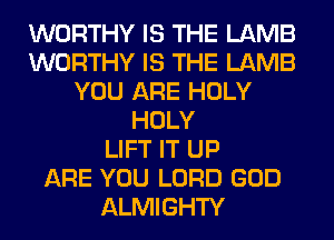 WORTHY IS THE LAMB
WORTHY IS THE LAMB
YOU ARE HOLY
HOLY
LIFT IT UP
ARE YOU LORD GOD
ALMIGHTY
