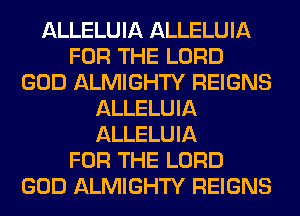 ALLELUIA ALLELUIA
FOR THE LORD
GOD ALMIGHTY REIGNS
ALLELUIA
ALLELUIA
FOR THE LORD
GOD ALMIGHTY REIGNS