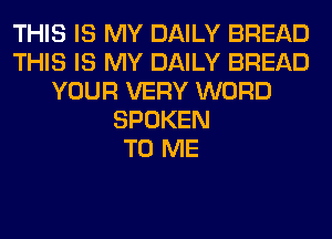 THIS IS MY DAILY BREAD
THIS IS MY DAILY BREAD
YOUR VERY WORD
SPOKEN
TO ME