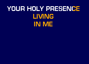 YOUR HOLY PRESENCE
LIVING
IN ME