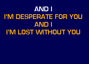 AND I
I'M DESPERATE FOR YOU
AND I

I'M LOST VVITHUUT YOU