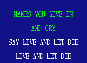 MAKES YOU GIVE IN
AND CRY
SAY LIVE AND LET DIE
LIVE AND LET DIE