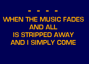 WHEN THE MUSIC FADES
AND ALL
IS STRIPPED AWAY
AND I SIMPLY COME