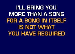 I'LL BRING YOU
MORE THAN A SONG
FOR A SONG IN ITSELF
IS NOT WHAT
YOU HAVE REQUIRED