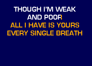 THOUGH I'M WEAK
AND POOR
ALL I HAVE IS YOURS
EVERY SINGLE BREATH