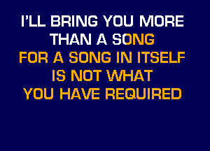 I'LL BRING YOU MORE
THAN A SONG
FOR A SONG IN ITSELF
IS NOT WHAT
YOU HAVE REQUIRED